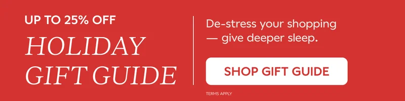 UP TO 25% OFF HOLIDAY GUIDE. De-stress your shopping -- give deeper sleep. SHOP GIFT GUIDE.