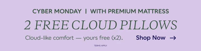 CYBER MONDAY WITH PREMIUM MATTRESS. 2 FREE CLOUD PILLOWS. Cloud-like comfort -- yours free (x2). Shop Now. Terms Apply