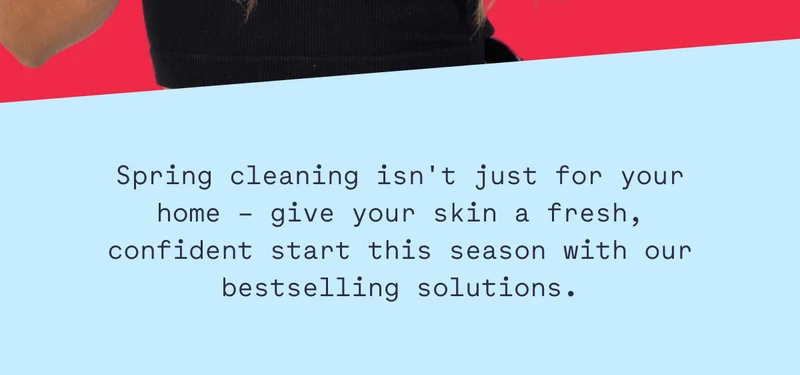 Spring cleaning isn't just for your home – give your skin a fresh, confident start this season with our bestselling solutions.