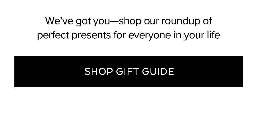 WE'VE GOT YOU-SHOP OUR ROUNDUP OF PERFECT PRESENTS FOR EVERYONE IN YOUR LIFE. SHOP GIFT GUIDE