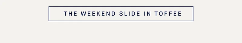 THE WEEKEND SLIDE IN TOFFEE
