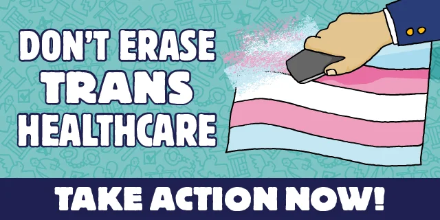An illustrated hand is erasing a trans flag. Text reads: Don't erase trans healthcare. Take action now.