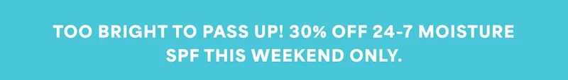 TOO BRIGHT TO PASS UP! 30% OFF 24-7 MOISTURE SPF THIS WEEKEND ONLY.