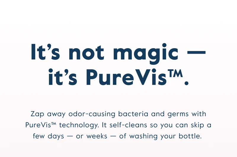 It's not magic — it's PureVis™. Zap away odor-causing bacteria and germs with PureVis™ technology. It self-cleans so you can skip a few days — or weeks — of washing your bottle.