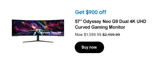 Get $900 off
57in Odyssey Neo G9 Dual 4K UHD Curved Gaming Monitor

Now $1,599.99 $2,499.99
Buy now