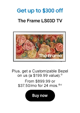 Get up to $300 off
The Frame LS03D TV

Plus, get a Customizable Bezel on us (a $199.99 value).Ә

From $899.99 or $37.50/mo for 24 mos.⊕σ
Buy now