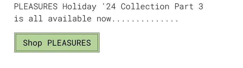 PLEASURES Holiday '24 Collection Part 3 is all available now...