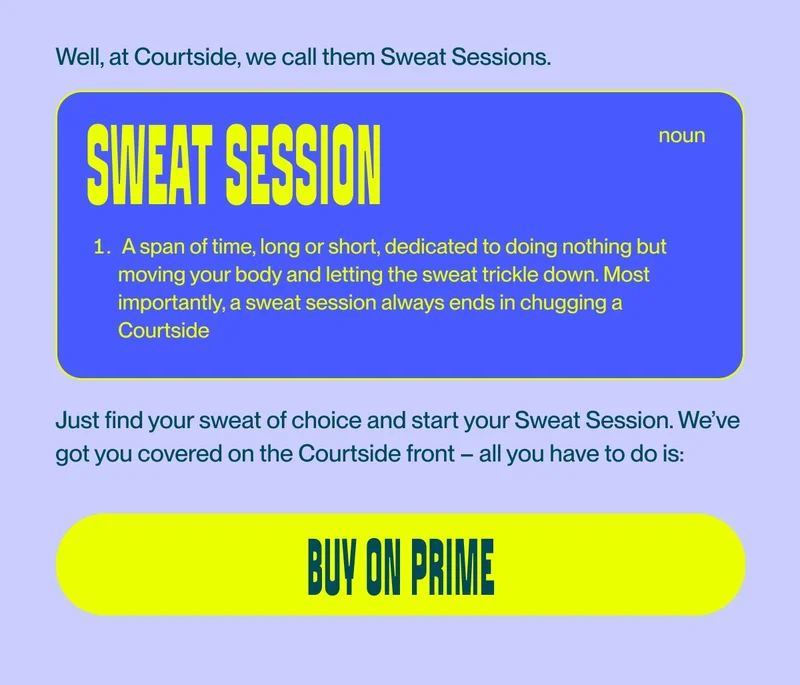 SWEAT SESSION:  noun - A span of time, long or short, dedicated to doing nothing but moving your body and letting the sweat trickle down. Most importantly, a sweat session always ends in chugging a Courtside