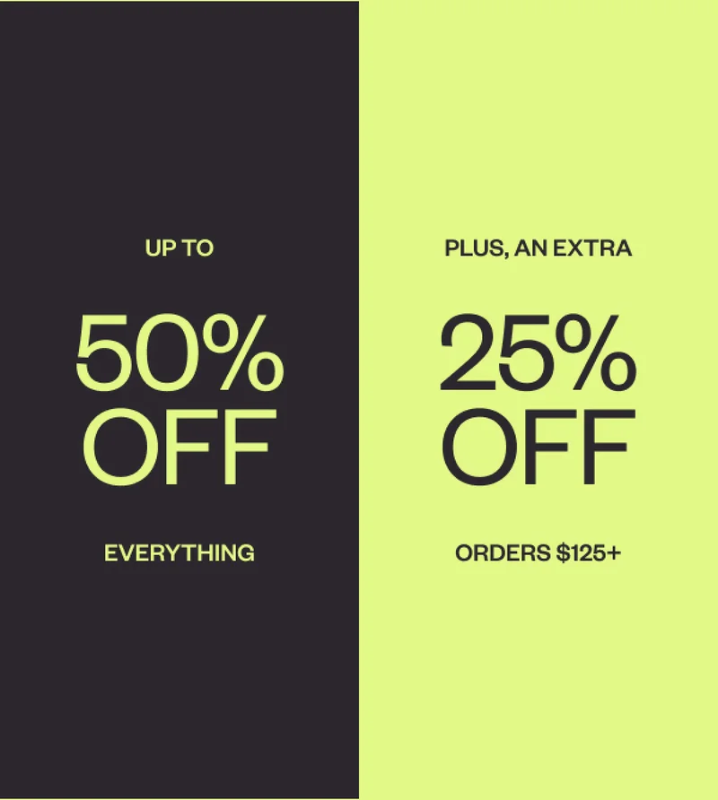 UP TO 50% OFF EVERYTHING. PLUS, AN EXTRA 25% OFF ORDERS $125+