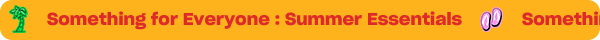 Something for Everyone: Summer Essentials