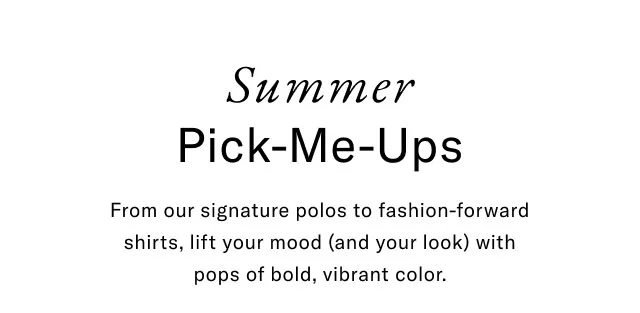 Summer Pick-Me-Ups From our signature polos to fashion-forward shirts, lift your mood (and your look) with pops of bold, vibrant color.