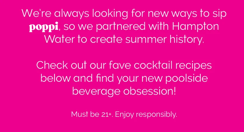 We're always looking for new ways to sip poppi, so we partnered with Hampton Water to create summer history. Check out our fave cocktail recipes below and find your new poolside beverage obsession! Must be 21+. Enjoy responsibly.