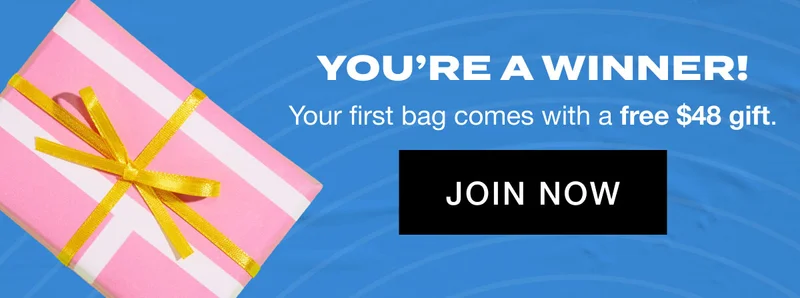 YOU'RE A WINNER! Your first bag comes with a free $48 gift. JOIN NOW