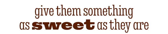GIVE THEM SOMETHING AS SWEET AS THEY ARE