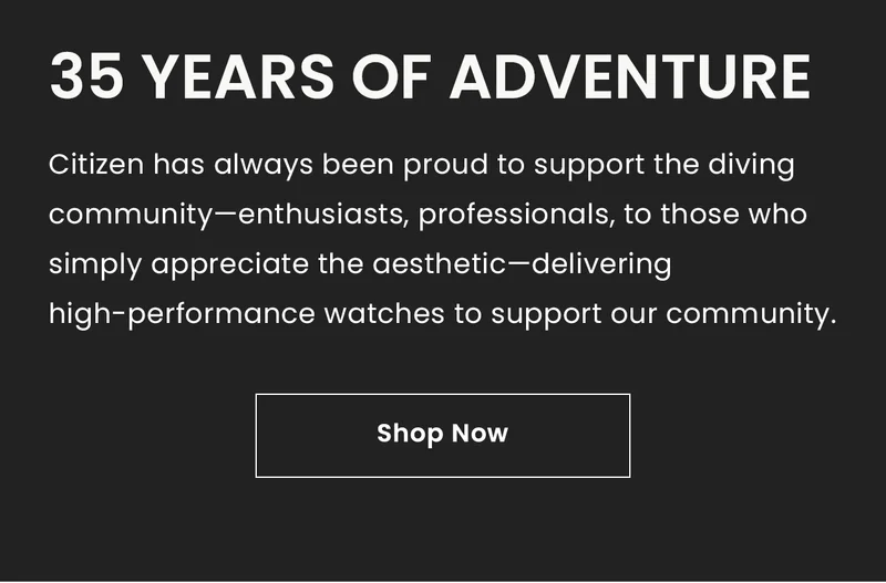35 Years of Adventure: Citizen has always been proud to support the diving community—enthusiasts, professionals, to those who simply appreciate the aesthetic—delivering high-performance watches to support our community. Shop Now