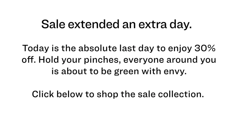 Sale extended an extra day. &nbsp;  Today is the absolute last day to enjoy 30% off. Hold your pinches, everyone around you is about to be green with envy.  Click below to shop the sale collection.