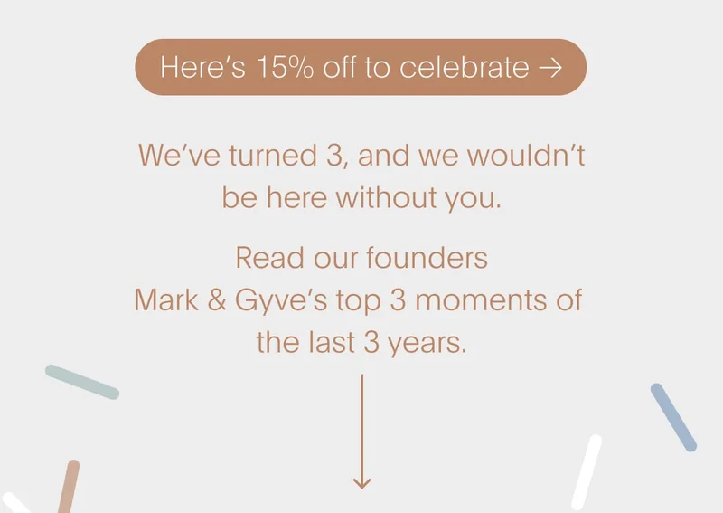 We’ve turned 3, and we wouldn’t be here without you. Scroll down to watch our founders Gyve & Mark count down our top 3 moments of the last 3 years.