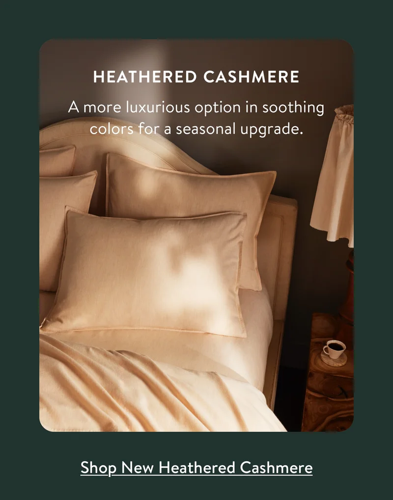 Heathered Cashmere. A more luxurious option in soothing colors for a seasonal upgrade. Shop heathered cashmere.