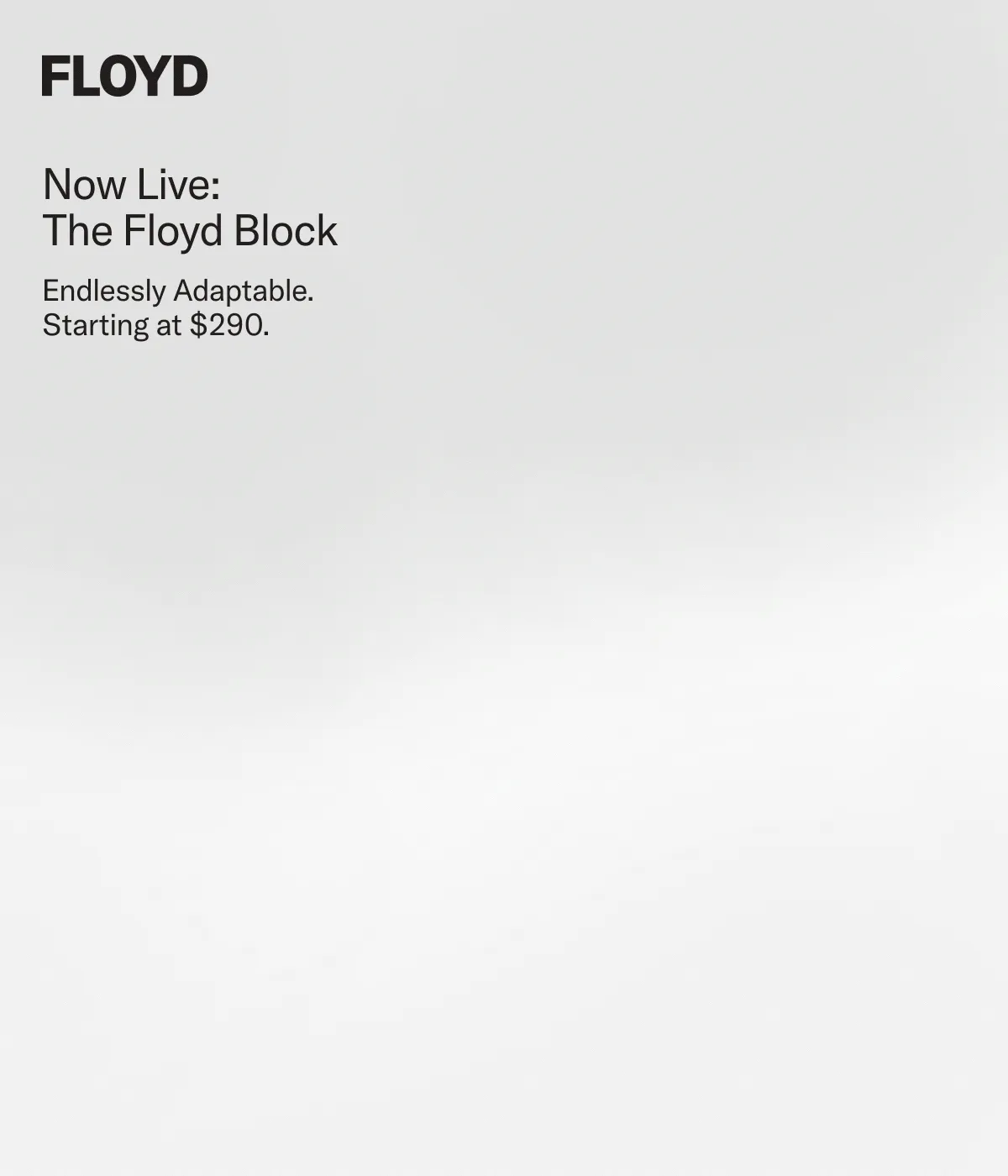 Introducing: The Floyd Block. Endlessly Adaptable, starting at $290.