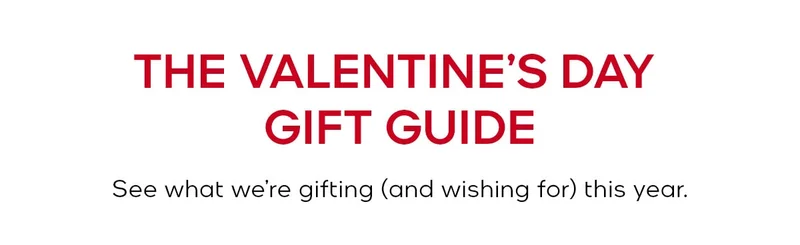 THE VALENTINE’S DAY GIFT GUIDE See what we’re gifting (and wishing for) this year.