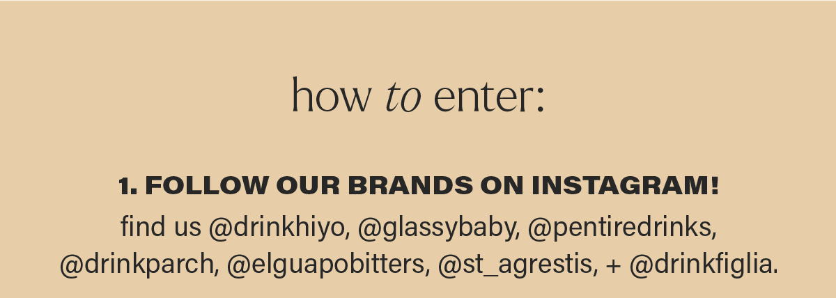 HOW TO ENTER: 1. FOLLOW OUR BRANDS ON INSTAGRAM! find us at @drinkhiyo, @glassybaby, @pentiredrinks, @drinkparch, @elguapobitters, @st_agrestis, + @drinkfiglia.