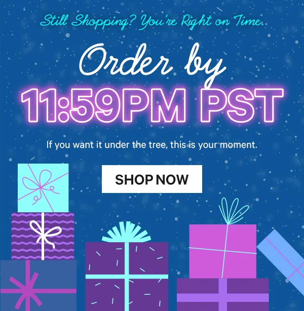 Still Shopping? You’re Right on Time. Order by 11:59pm PST - If you want it under the tree, this is your moment.
