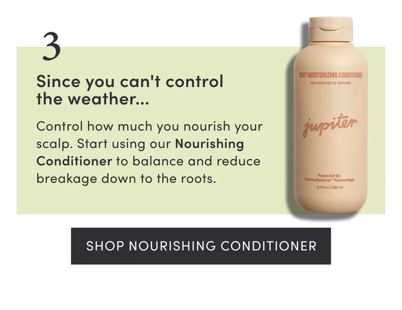 3. Since you can't control the weather.. | Control how much you nourish your scalp. Start using our Nourishing Conditioner to balance and reduce breakage down to the roots. | Shop Nourishing Conditioner