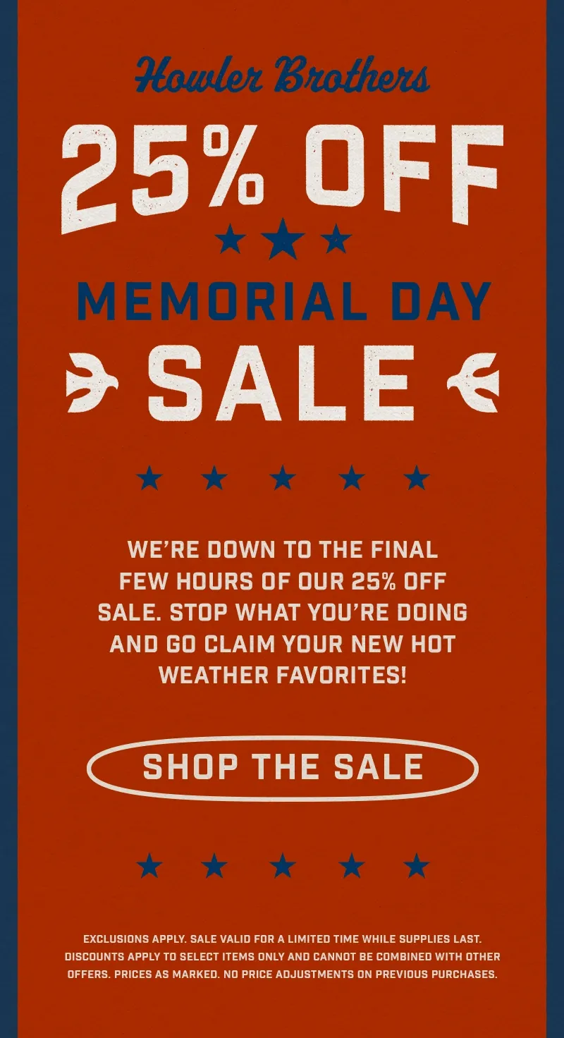 We’re down to the final few hours of our 25% off sale at howlerbros.com. Stop what you’re doing and go claim your new hot weather favorites.