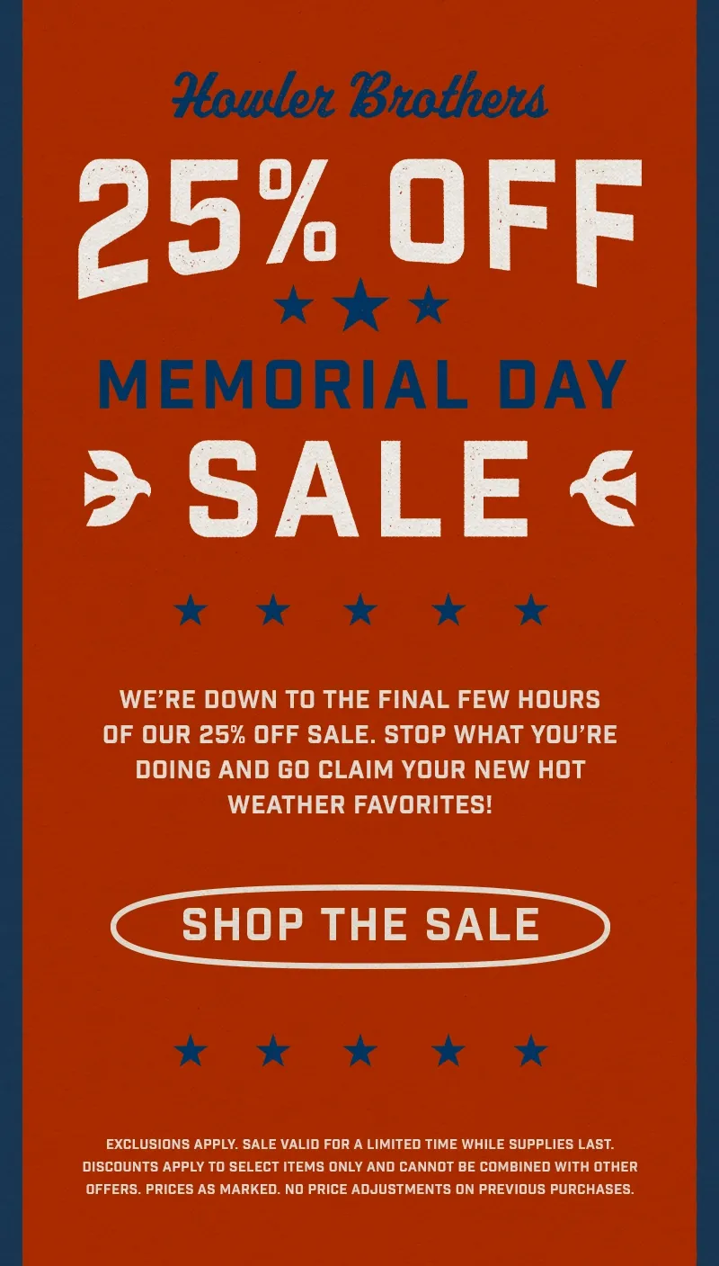 We’re down to the final few hours of our 25% off sale at howlerbros.com. Stop what you’re doing and go claim your new hot weather favorites.