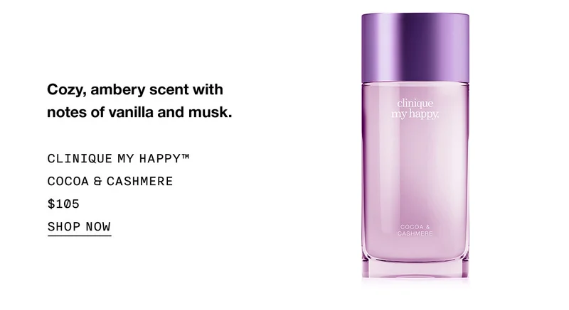 Cozy, ambery scent with notes of vanilla and musk. CLINIQUE MY HAPPY™ COCOA & CASHMERE $105 SHOP NOW