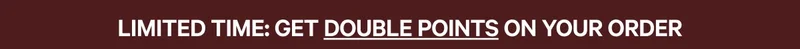 LIMITED TIME: GET DOUBLE POINTS ON YOUR ORDER | SAVE NOW