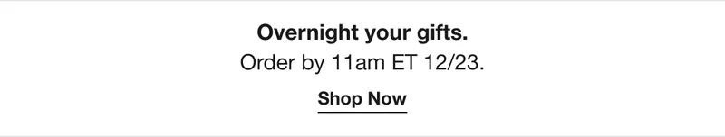 Holiday shipping deadlines. Overnight your gifts. Order by 11 AM ET 12.23. Shop Now