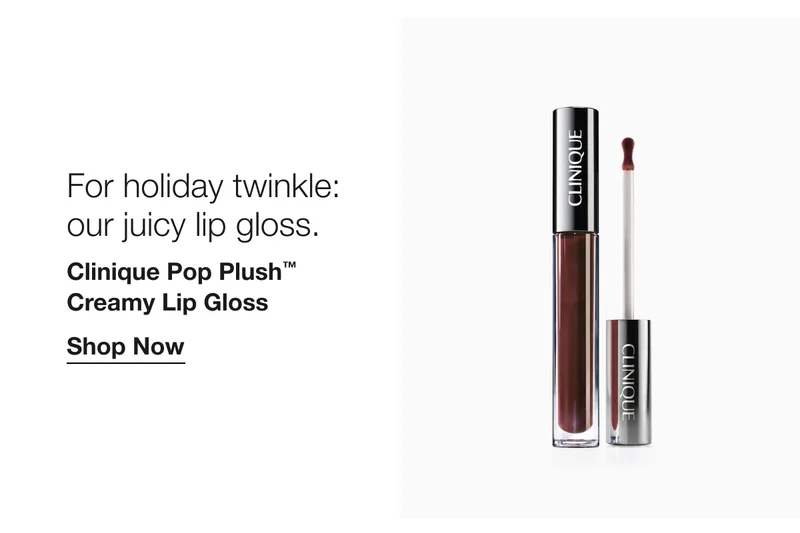 For holiday twinkle: our juicy lip gloss. Clinique Pop Plush TM Creamy Lip Gloss Shop Now
