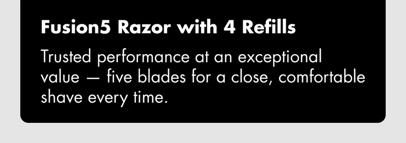 Fusion5 Razor with 4 Refills - Trusted performance at an exceptional value - five blades for a close, comfortable shave every time.