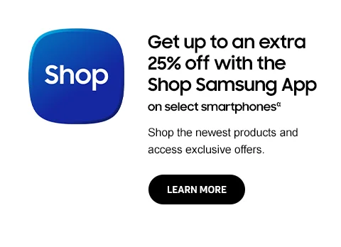 Get up to an extra 25% off with the Shop Samsung App on select smartphonesα - Shop the newest products and access exclusive offers. - LEARN MORE