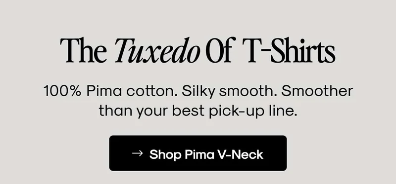 The Tuxedo Of  T-Shirts. 100% Pima cotton. Silky smooth. Smoother than your best pick-up line.