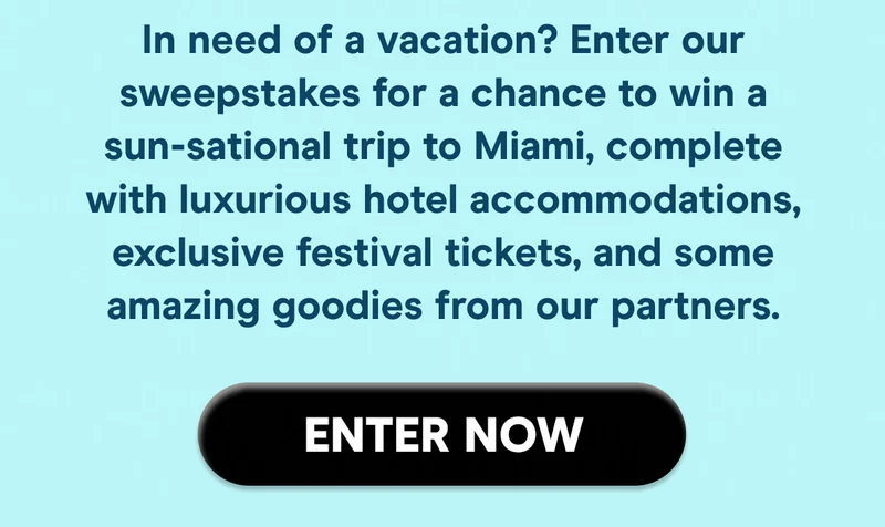 In need of a vacation? Enter our sweepstakes for a chance to win a sunsational trip to Miami, complete with luxurious hotel accommodations, exclusive festival tickets, and some amazing goodies from our partners.