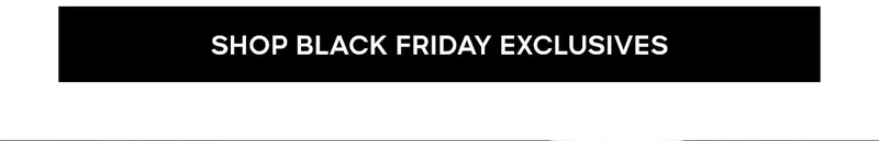 SHOP BLACK FRIDAY EXCLUSIVES