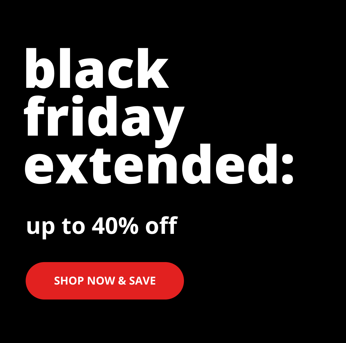 Black friday extended: up to 40% off - shop now and save
