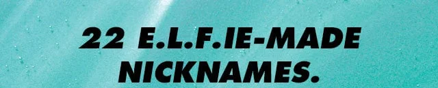22 e.l.f.ie-made nicknames 22 e.l.f.ie-made nicknames
