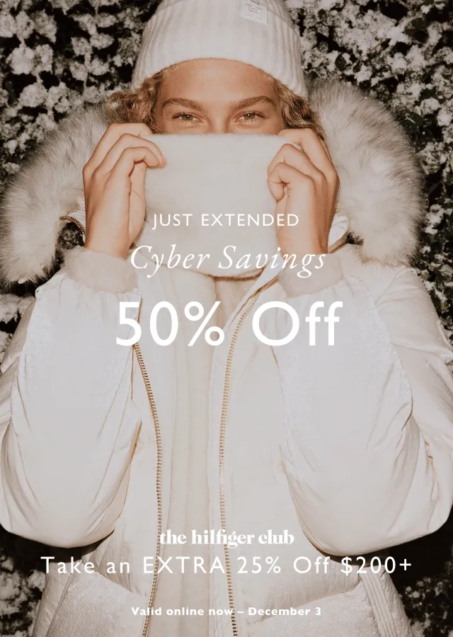 Just extended Cyber savings                                            50% off everything                                            the Hiffiger club                                            Take an extra 25% off $200+                                            valid online now - December 3
