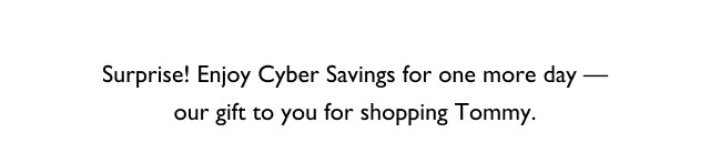 Surprise! Enjoy cyber savings for one more day - our gift to you shopping Tommy.
