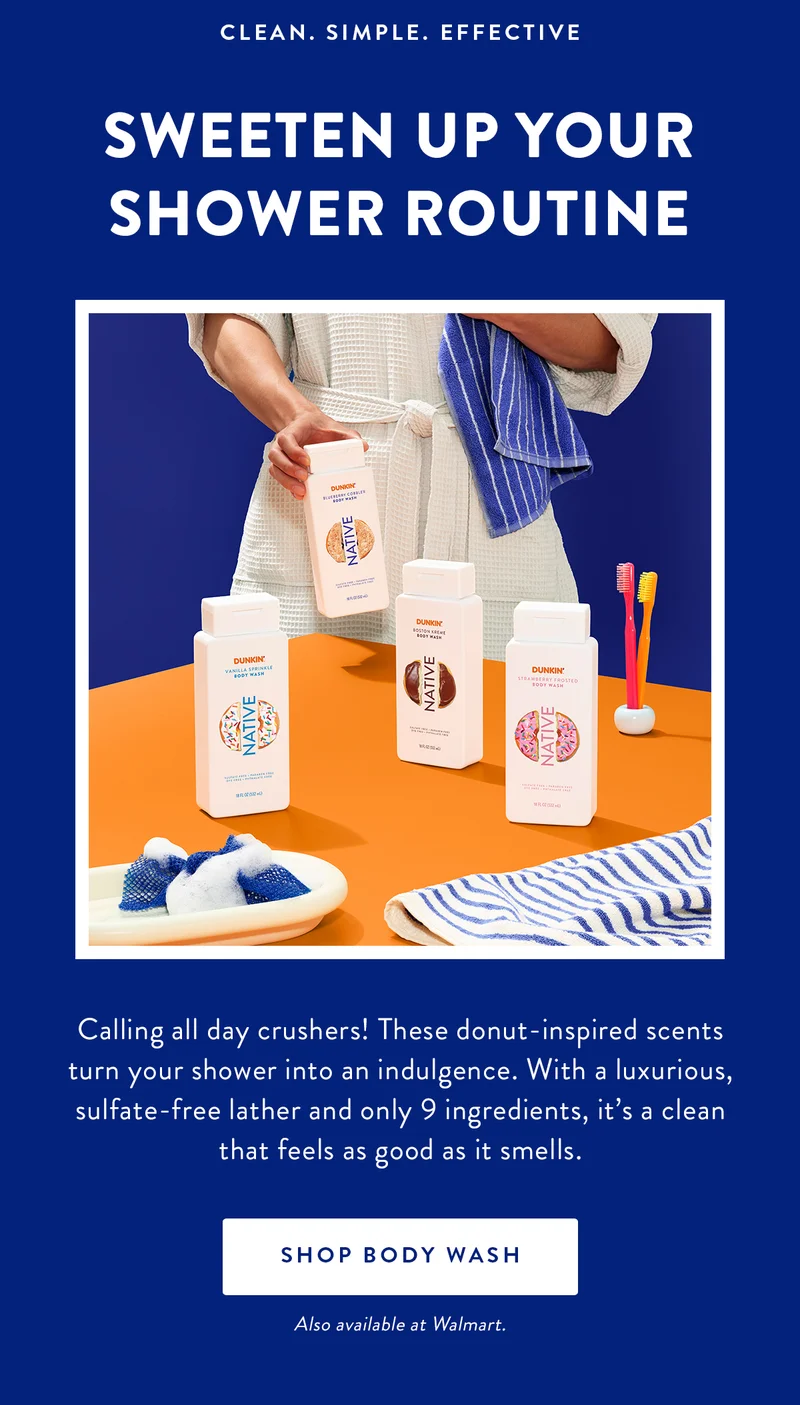 CLEAN. SIMPLE. EFFECTIVE | SWEETEN UP YOUR SHOWER ROUTINE | Calling all day crushers! These donut-inspired scents turn your shower into an indulgence. With a luxurious, sulfate-free lather and only 9 ingredients, it's a clean that feels as good as it smells. | SHOP BODY WASH | Also available at Walmart.