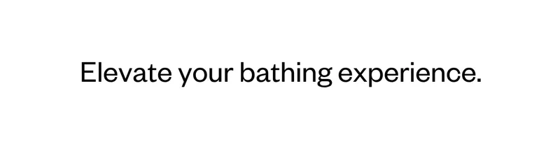 Elevate your bathing experience