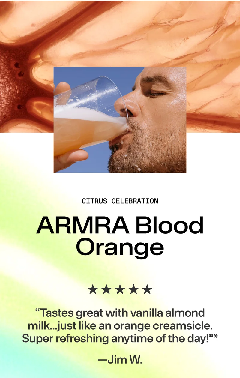 Citrus Celebration. ARMRA Blood Orange. “Tastes great with vanilla almond milk...just like an orange creamsicle. Super refreshing anytime of the day!"* —Jim W.