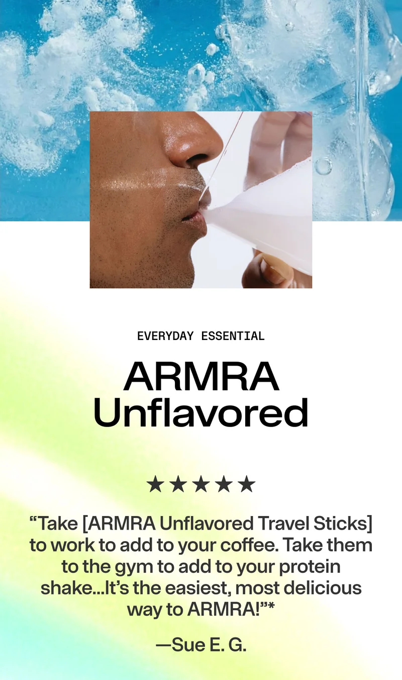 Everyday Essential. ARMRA Unflavored. “Take [ARMRA Unflavored Travel Sticks] to work to add to your coffee. Take them to the gym to add to your protein shake...It’s the easiest, most delicious way to ARMRA!"*  —Sue E.G.