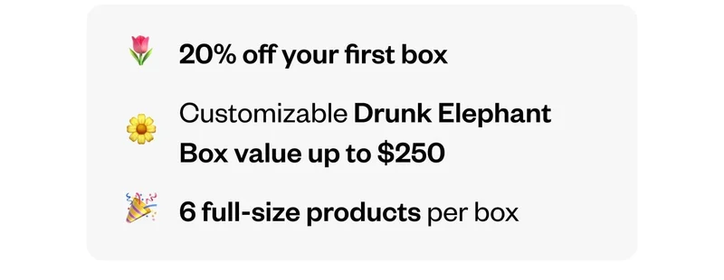 20% off your first box | Customizable Drunk Elephant Box value up to $250 | 6 full-size products per box