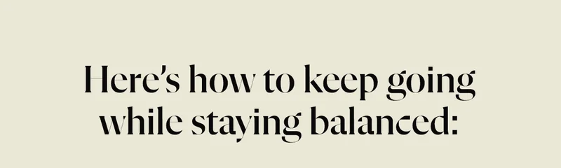 Here’s how to keep going while staying balanced: