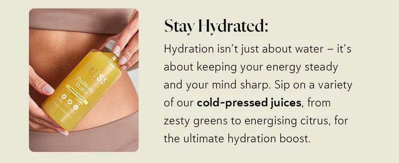 Stay Hydrated: Hydration isn’t just about water – it’s about keeping your energy steady and your mind sharp. Sip on a variety of our cold-pressed juices, from zesty greens to energising citrus, for the ultimate hydration boost.