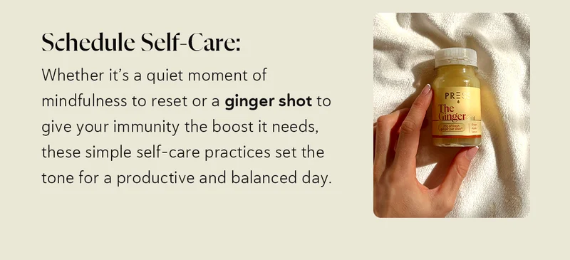 Schedule Self-Care: Whether it’s a quiet moment of mindfulness to reset or a ginger shot to give your immunity the boost it needs, these simple self-care practices set the tone for a productive and balanced day.